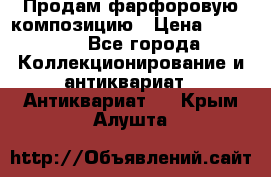 Продам фарфоровую композицию › Цена ­ 16 000 - Все города Коллекционирование и антиквариат » Антиквариат   . Крым,Алушта
